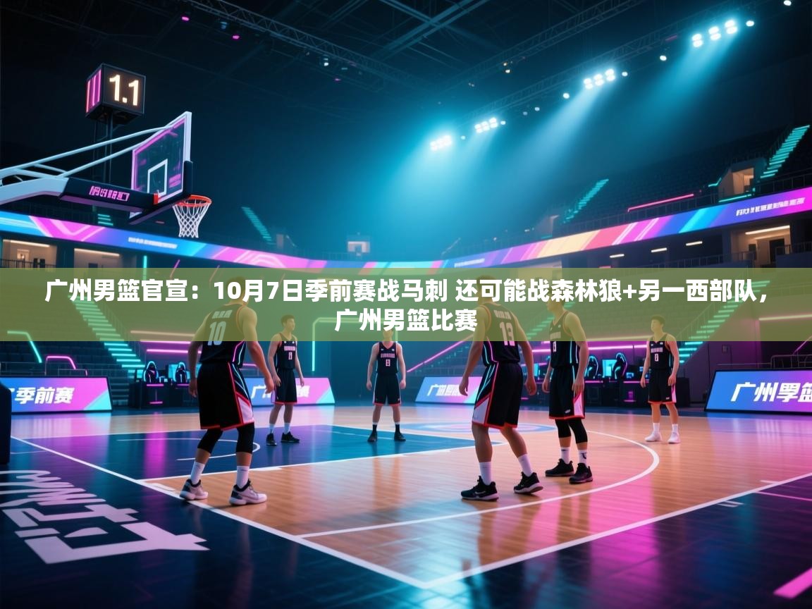 广州男篮官宣：10月7日季前赛战马刺 还可能战森林狼+另一西部队，广州男篮比赛