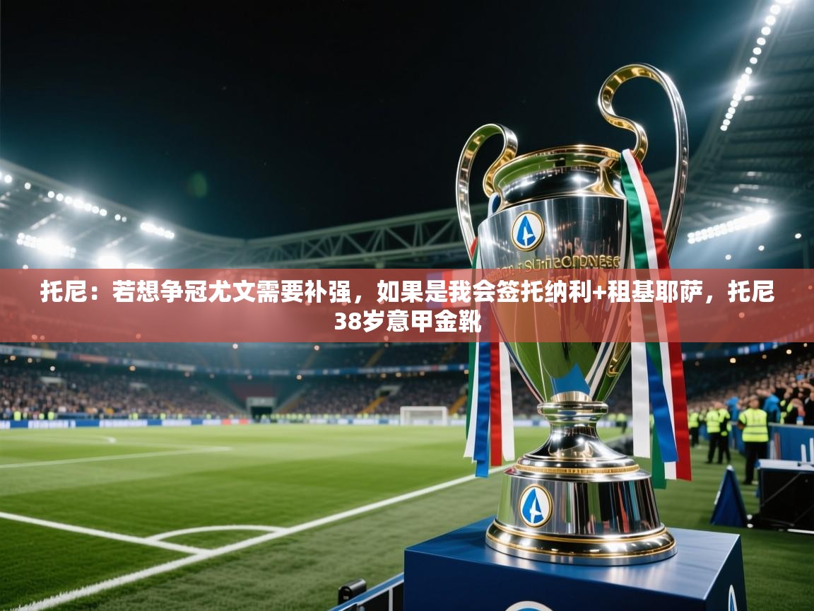 托尼:若想争冠尤文需要补强,如果是我会签托纳利+租基耶萨,托尼38岁意甲金靴 第2张