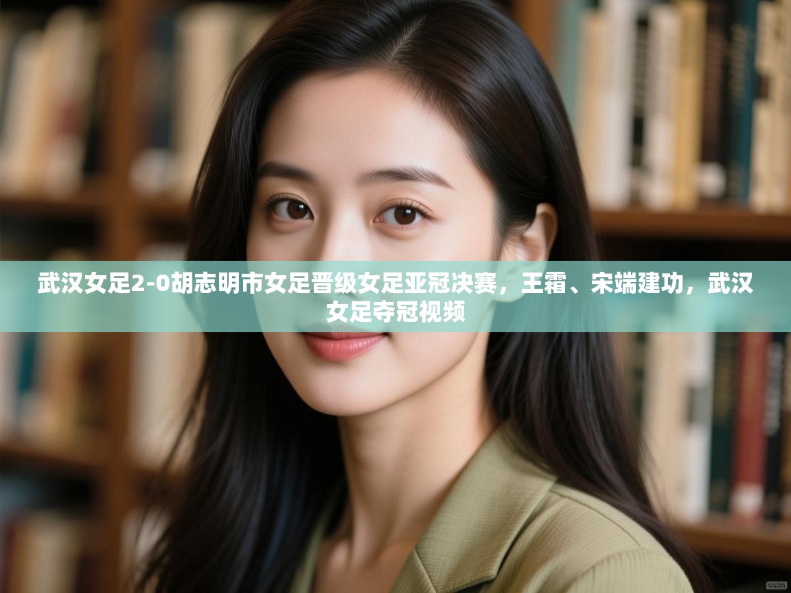 武汉女足2-0胡志明市女足晋级女足亚冠决赛,王霜、宋端建功,武汉女足夺冠视频 第2张