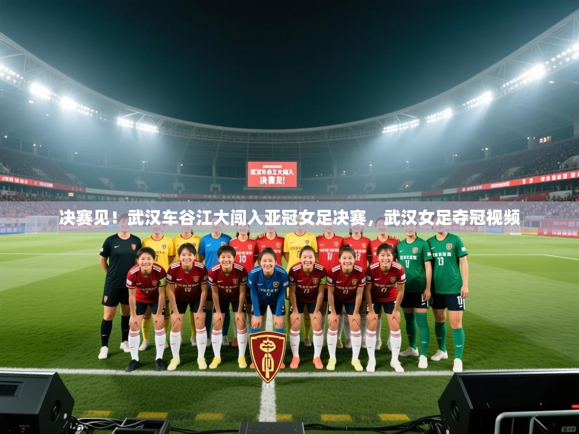 决赛见!武汉车谷江大闯入亚冠女足决赛,武汉女足夺冠视频