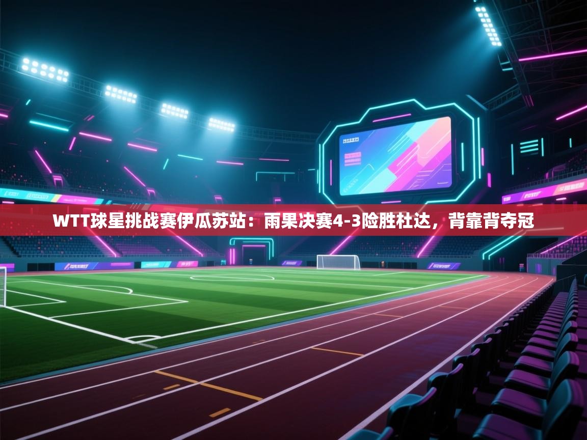 WTT球星挑战赛伊瓜苏站：雨果决赛4-3险胜杜达，背靠背夺冠  第1张