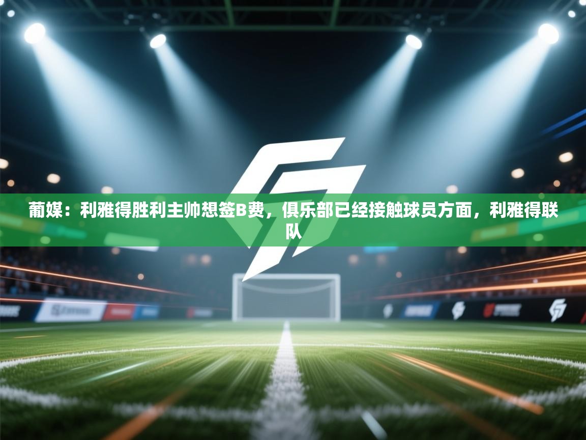葡媒：利雅得胜利主帅想签B费，俱乐部已经接触球员方面，利雅得联队  第1张