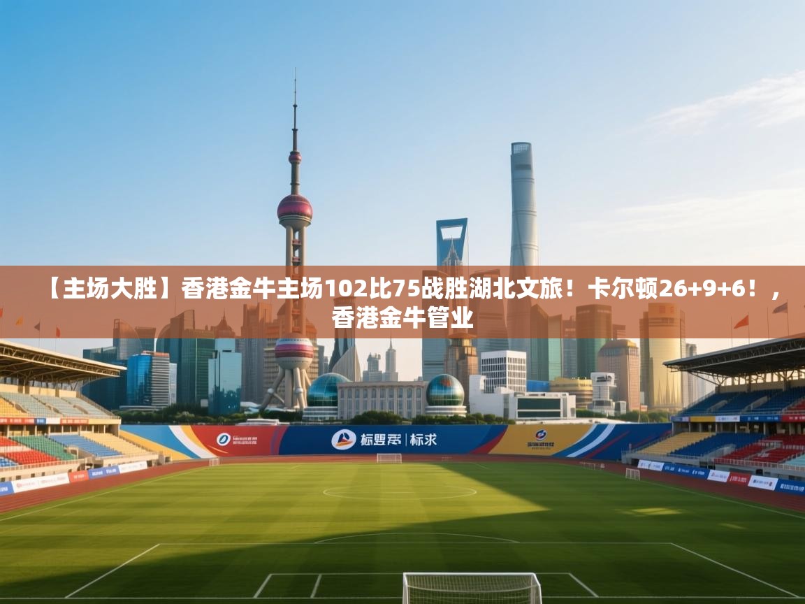 【主场大胜】香港金牛主场102比75战胜湖北文旅！卡尔顿26+9+6！，香港金牛管业  第1张