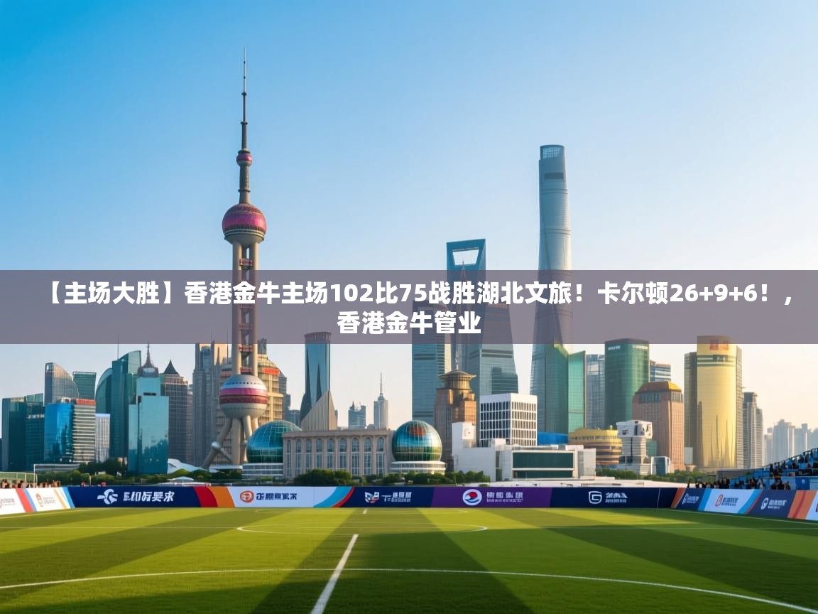 【主场大胜】香港金牛主场102比75战胜湖北文旅！卡尔顿26+9+6！，香港金牛管业  第2张