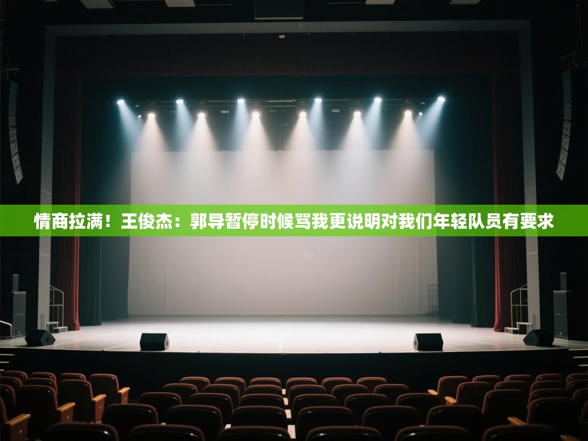 情商拉满！王俊杰：郭导暂停时候骂我更说明对我们年轻队员有要求  第1张