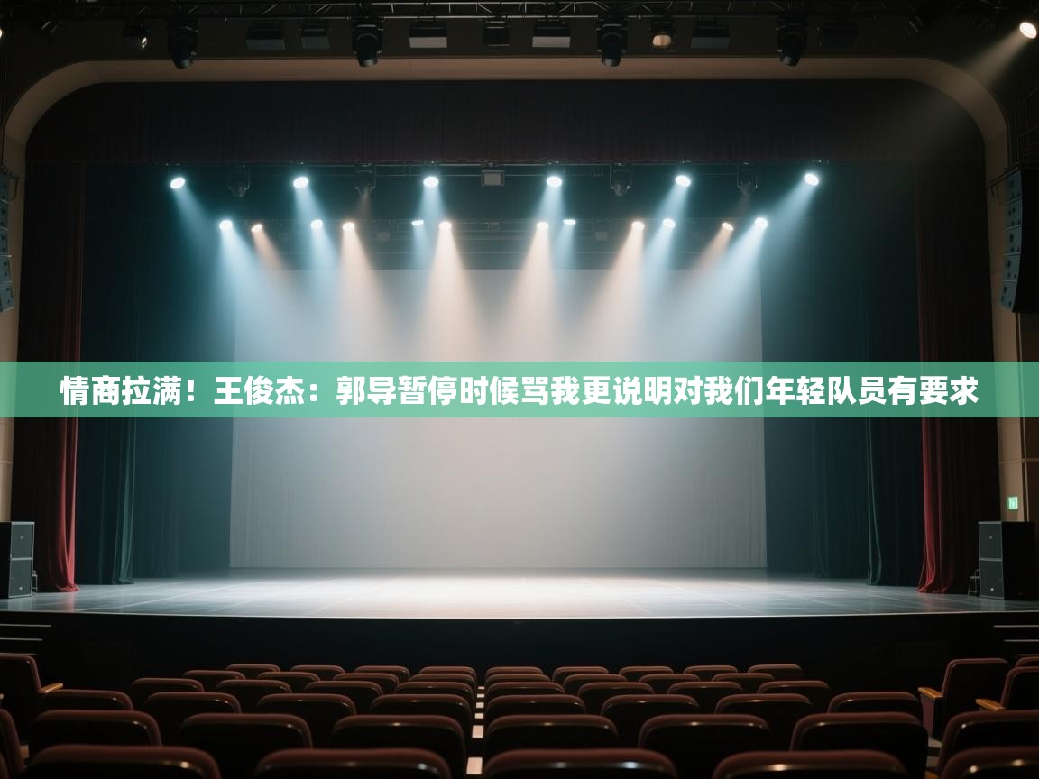 情商拉满！王俊杰：郭导暂停时候骂我更说明对我们年轻队员有要求  第2张