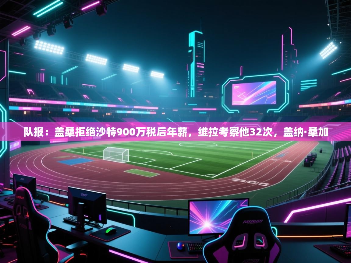 队报:盖桑拒绝沙特900万税后年薪,维拉考察他32次,盖纳·桑加 第2张