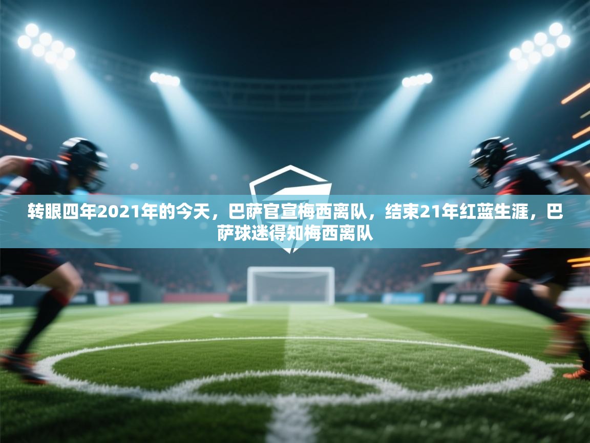 转眼四年2021年的今天，巴萨官宣梅西离队，结束21年红蓝生涯，巴萨球迷得知梅西离队  第1张