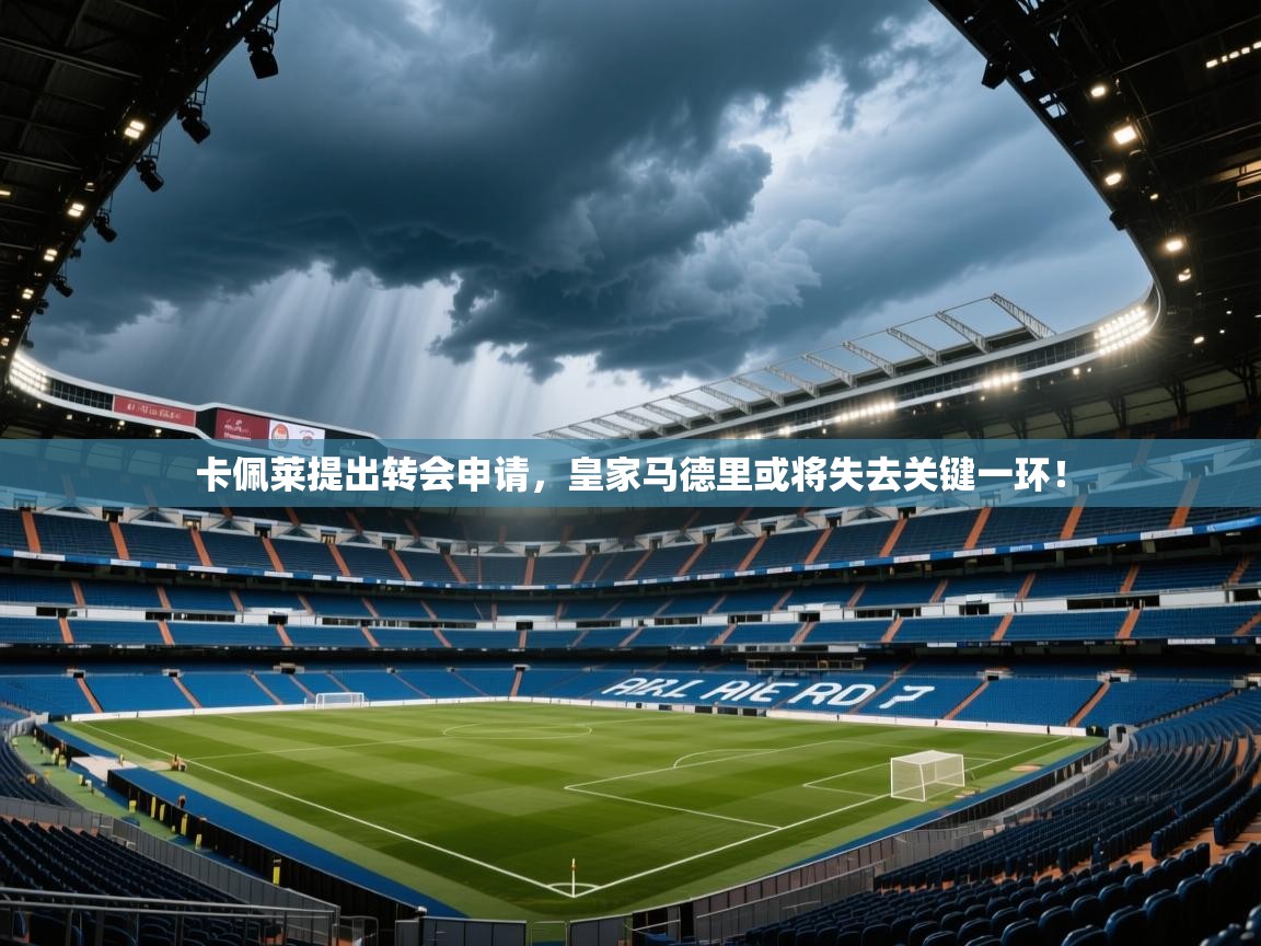 卡佩莱提出转会申请，皇家马德里或将失去关键一环！  第2张