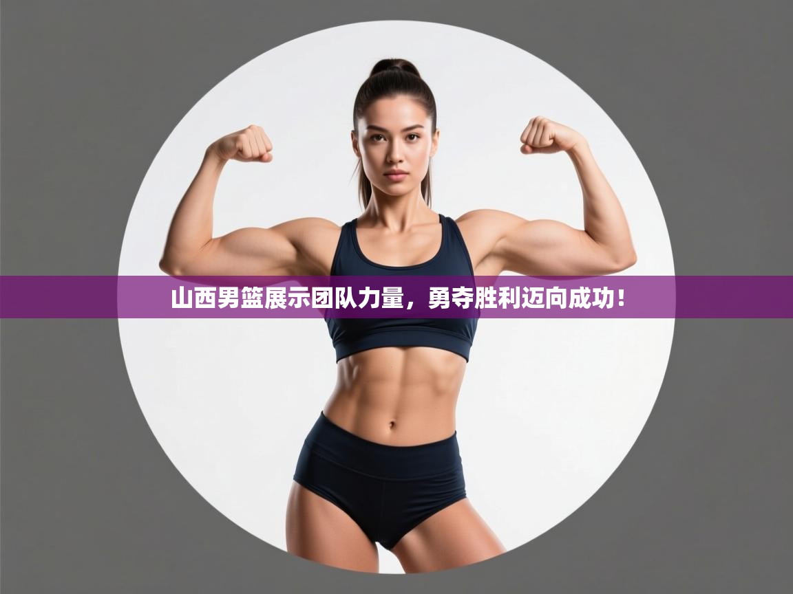 山西男篮展示团队力量，勇夺胜利迈向成功！  第1张